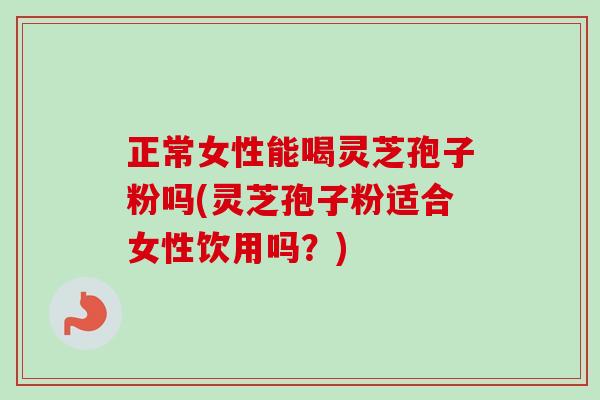 正常女性能喝灵芝孢子粉吗(灵芝孢子粉适合女性饮用吗?) 正常女性能喝灵芝孢子粉吗(灵芝孢子粉适合女性饮用吗?)