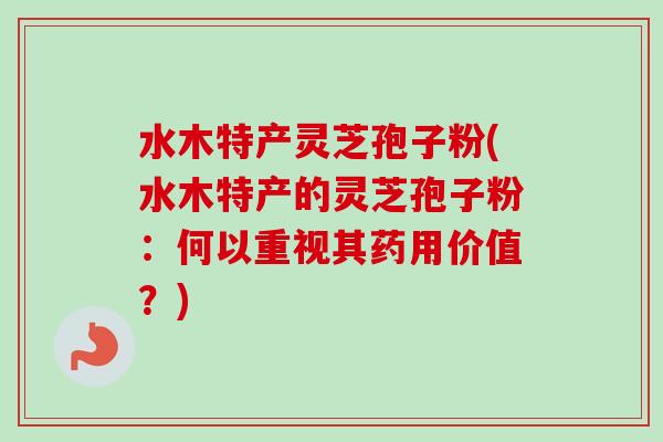 水木特产灵芝孢子粉(水木特产的灵芝孢子粉:何以重视其药用价值?) 水木特产灵芝孢子粉(水木特产的灵芝孢子粉:何以重视其药用价值?)