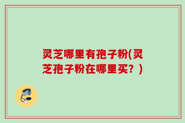 灵芝哪里有孢子粉(灵芝孢子粉在哪里买?) 灵芝哪里有孢子粉(灵芝孢子粉在哪里买?)