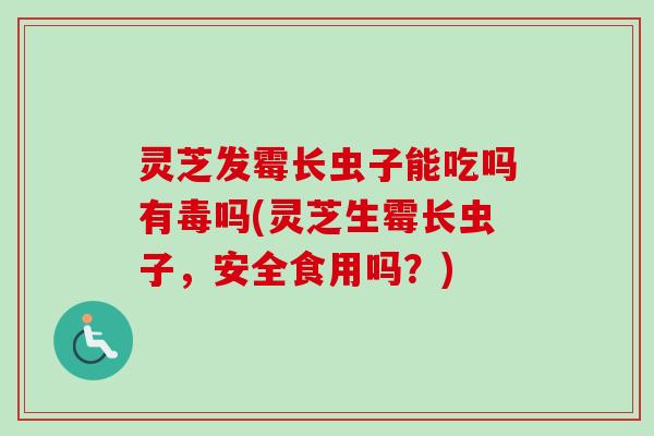 灵芝发霉长虫子能吃吗有毒吗(灵芝生霉长虫子,安全食用吗?) 灵芝发霉长虫子能吃吗有毒吗(灵芝生霉长虫子,安全食用吗?)