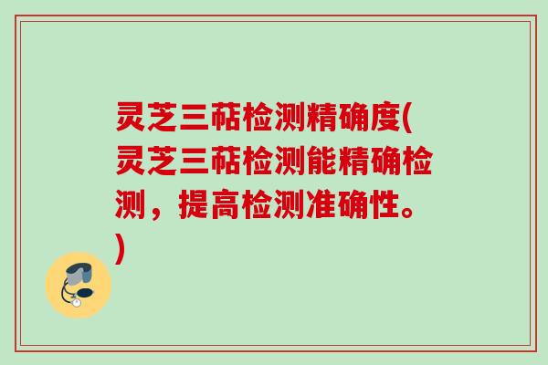 灵芝三萜检测精确度(灵芝三萜检测能精确检测,提高检测准确性。) 灵芝三萜检测精确度(灵芝三萜检测能精确检测,提高检测准确性。)