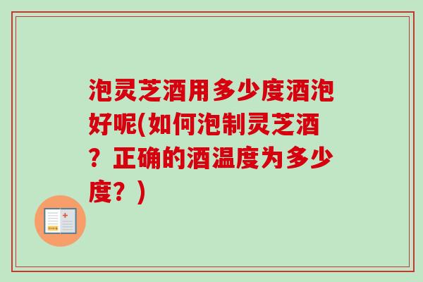 泡灵芝酒用多少度酒泡好呢(如何泡制灵芝酒？正确的酒温度为多少度？)