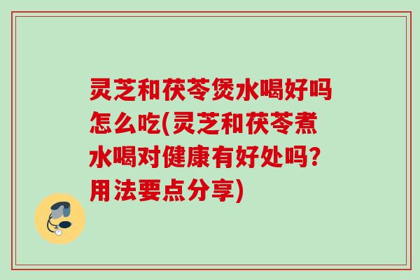灵芝和茯苓煲水喝好吗怎么吃(灵芝和茯苓煮水喝对健康有好处吗?用法要点分享) 灵芝和茯苓煲水喝好吗怎么吃(灵芝和茯苓煮水喝对健康有好处吗?用法要点分享)