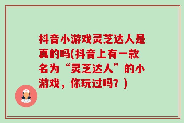 抖音小游戏灵芝达人是真的吗(抖音上有一款名为“灵芝达人”的小游戏，你玩过吗？)