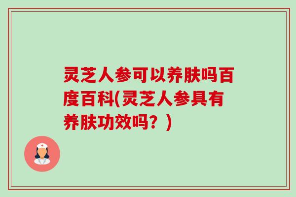 灵芝人参可以养肤吗百度百科(灵芝人参具有养肤功效吗?) 灵芝人参可以养肤吗百度百科(灵芝人参具有养肤功效吗?)