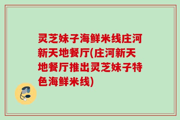 灵芝妹子海鲜米线庄河新天地餐厅(庄河新天地餐厅推出灵芝妹子特色海鲜米线)
