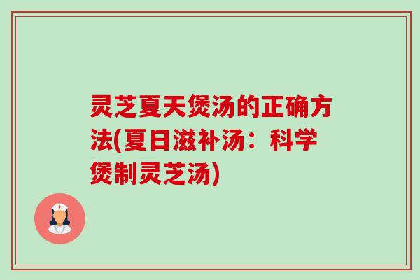 灵芝夏天煲汤的正确方法(夏日滋补汤:科学煲制灵芝汤) 灵芝夏天煲汤的正确方法(夏日滋补汤:科学煲制灵芝汤)
