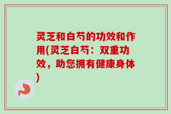 灵芝和白芍的功效和作用(灵芝白芍:双重功效,助您拥有健康身体) 灵芝和白芍的功效和作用(灵芝白芍:双重功效,助您拥有健康身体)