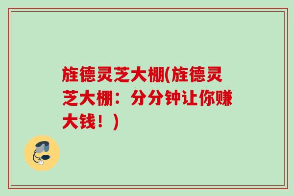旌德灵芝大棚(旌德灵芝大棚:分分钟让你赚大钱!) 旌德灵芝大棚(旌德灵芝大棚:分分钟让你赚大钱!)