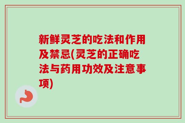 新鲜灵芝的吃法和作用及禁忌(灵芝的正确吃法与药用功效及注意事项) 新鲜灵芝的吃法和作用及禁忌(灵芝的正确吃法与药用功效及注意事项)