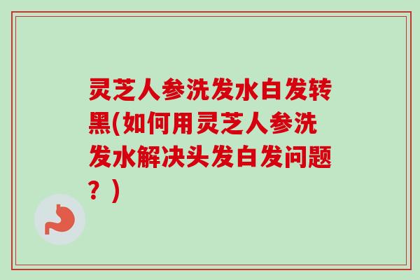 灵芝人参洗发水白发转黑(如何用灵芝人参洗发水解决头发白发问题?) 灵芝人参洗发水白发转黑(如何用灵芝人参洗发水解决头发白发问题?)
