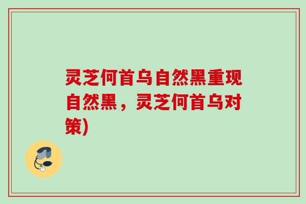 灵芝何首乌自然黑重现自然黑,灵芝何首乌对策) 灵芝何首乌自然黑重现自然黑,灵芝何首乌对策)