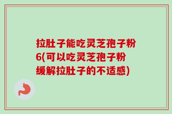 拉肚子能吃灵芝孢子粉6(可以吃灵芝孢子粉缓解拉肚子的不适感) 拉肚子能吃灵芝孢子粉6(可以吃灵芝孢子粉缓解拉肚子的不适感)