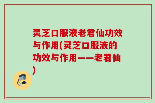 灵芝口服液老君仙功效与作用(灵芝口服液的功效与作用——老君仙) 灵芝口服液老君仙功效与作用(灵芝口服液的功效与作用——老君仙)