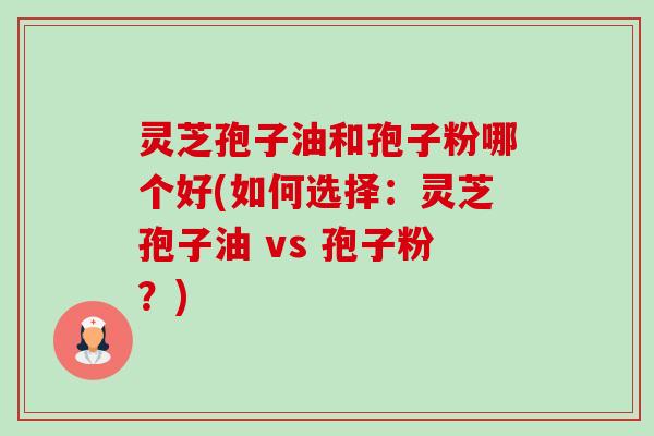 灵芝孢子油和孢子粉哪个好(如何选择:灵芝孢子油 vs 孢子粉?) 灵芝孢子油和孢子粉哪个好(如何选择:灵芝孢子油 vs 孢子粉?)