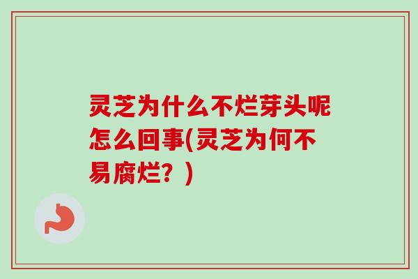 灵芝为什么不烂芽头呢怎么回事(灵芝为何不易腐烂?) 灵芝为什么不烂芽头呢怎么回事(灵芝为何不易腐烂?)