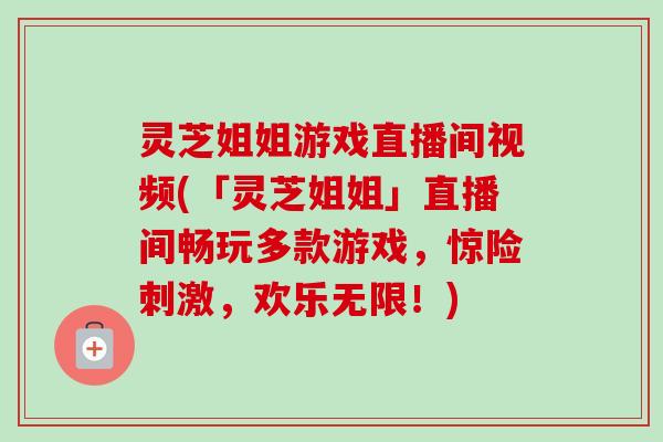 灵芝姐姐游戏直播间视频(「灵芝姐姐」直播间畅玩多款游戏,惊险刺激,欢乐无限!) 灵芝姐姐游戏直播间视频(「灵芝姐姐」直播间畅玩多款游戏,惊险刺激,欢乐无限!)