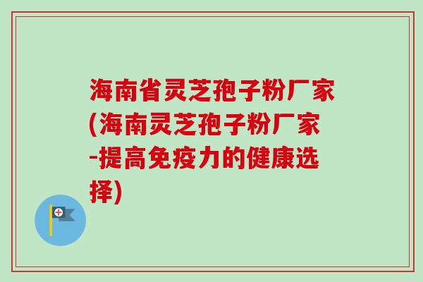 海南省灵芝孢子粉厂家(海南灵芝孢子粉厂家-提高免疫力的健康选择) 海南省灵芝孢子粉厂家(海南灵芝孢子粉厂家-提高免疫力的健康选择)