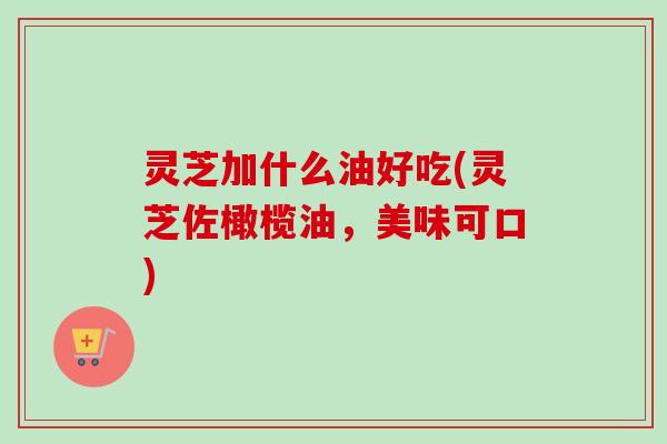灵芝加什么油好吃(灵芝佐橄榄油，美味可口)