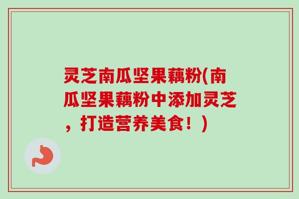 灵芝南瓜坚果藕粉(南瓜坚果藕粉中添加灵芝,打造营养美食!) 灵芝南瓜坚果藕粉(南瓜坚果藕粉中添加灵芝,打造营养美食!)