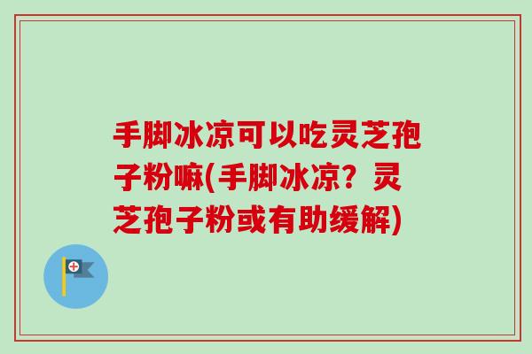 手脚冰凉可以吃灵芝孢子粉嘛(手脚冰凉?灵芝孢子粉或有助缓解) 手脚冰凉可以吃灵芝孢子粉嘛(手脚冰凉?灵芝孢子粉或有助缓解)