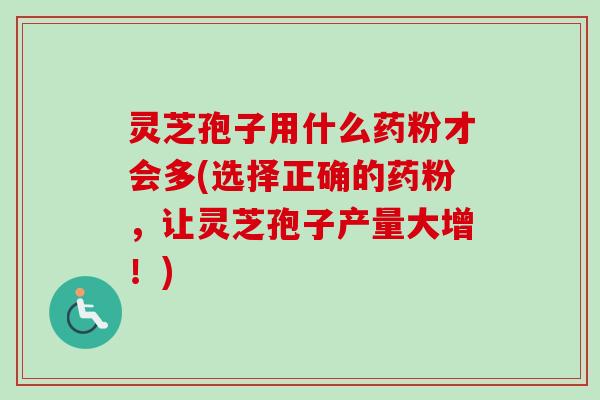 灵芝孢子用什么药粉才会多(选择正确的药粉,让灵芝孢子产量大增!) 灵芝孢子用什么药粉才会多(选择正确的药粉,让灵芝孢子产量大增!)