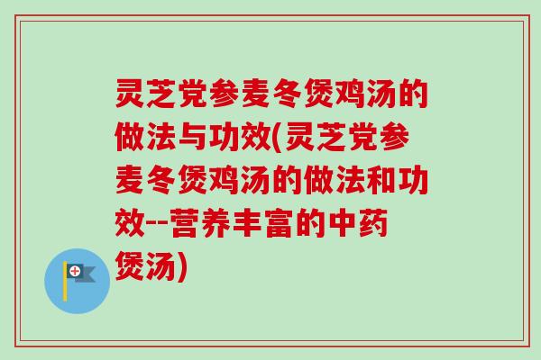 灵芝党参麦冬煲鸡汤的做法与功效(灵芝党参麦冬煲鸡汤的做法和功效--营养丰富的煲汤)