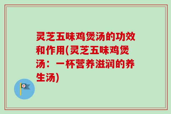 灵芝五味鸡煲汤的功效和作用(灵芝五味鸡煲汤:一杯营养滋润的养生汤) 灵芝五味鸡煲汤的功效和作用(灵芝五味鸡煲汤:一杯营养滋润的养生汤)