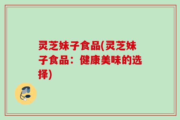 灵芝妹子食品(灵芝妹子食品:健康美味的选择) 灵芝妹子食品(灵芝妹子食品:健康美味的选择)