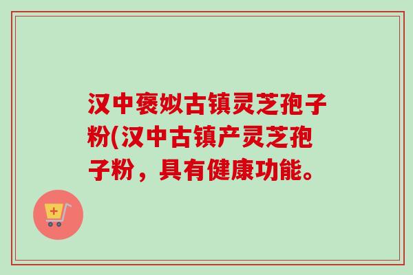 汉中褒姒古镇灵芝孢子粉(汉中古镇产灵芝孢子粉,具有健康功能。 汉中褒姒古镇灵芝孢子粉(汉中古镇产灵芝孢子粉,具有健康功能。