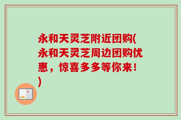 永和天灵芝附近团购(永和天灵芝周边团购优惠,惊喜多多等你来!) 永和天灵芝附近团购(永和天灵芝周边团购优惠,惊喜多多等你来!)