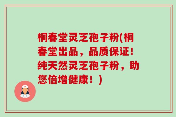 桐春堂灵芝孢子粉(桐春堂出品,品质保证!纯天然灵芝孢子粉,助您倍增健康!) 桐春堂灵芝孢子粉(桐春堂出品,品质保证!纯天然灵芝孢子粉,助您倍增健康!)