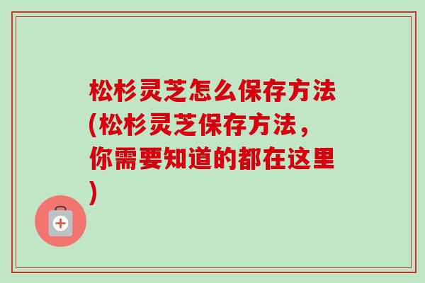 松杉灵芝怎么保存方法(松杉灵芝保存方法,你需要知道的都在这里) 松杉灵芝怎么保存方法(松杉灵芝保存方法,你需要知道的都在这里)