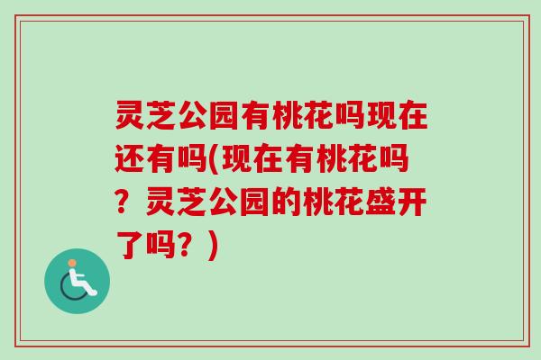 灵芝公园有桃花吗现在还有吗(现在有桃花吗?灵芝公园的桃花盛开了吗?) 灵芝公园有桃花吗现在还有吗(现在有桃花吗?灵芝公园的桃花盛开了吗?)