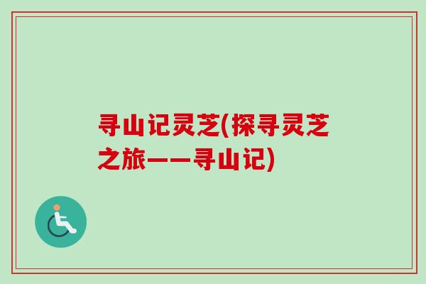 寻山记灵芝(探寻灵芝之旅——寻山记) 寻山记灵芝(探寻灵芝之旅——寻山记)