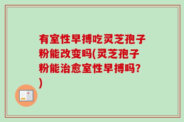 有室性早搏吃灵芝孢子粉能改变吗(灵芝孢子粉能愈室性早搏吗?) 有室性早搏吃灵芝孢子粉能改变吗(灵芝孢子粉能愈室性早搏吗?)