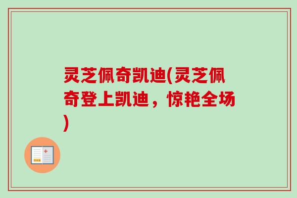 灵芝佩奇凯迪(灵芝佩奇登上凯迪,惊艳全场) 灵芝佩奇凯迪(灵芝佩奇登上凯迪,惊艳全场)