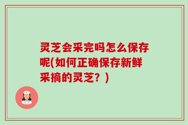 灵芝会采完吗怎么保存呢(如何正确保存新鲜采摘的灵芝?) 灵芝会采完吗怎么保存呢(如何正确保存新鲜采摘的灵芝?)