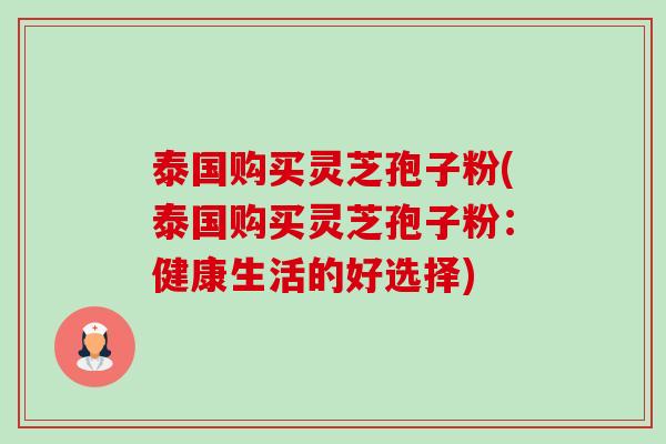 泰国购买灵芝孢子粉(泰国购买灵芝孢子粉:健康生活的好选择) 泰国购买灵芝孢子粉(泰国购买灵芝孢子粉:健康生活的好选择)