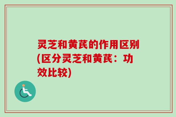 灵芝和黄芪的作用区别(区分灵芝和黄芪：功效比较)