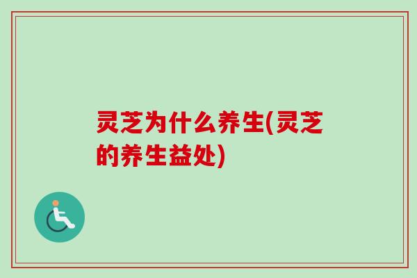 灵芝为什么养生(灵芝的养生益处) 灵芝为什么养生(灵芝的养生益处)