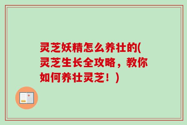 灵芝妖精怎么养壮的(灵芝生长全攻略,教你如何养壮灵芝!) 灵芝妖精怎么养壮的(灵芝生长全攻略,教你如何养壮灵芝!)