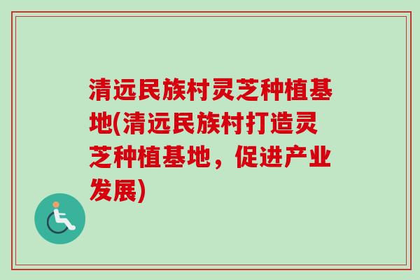 清远民族村灵芝种植基地(清远民族村打造灵芝种植基地,促进产业发展) 清远民族村灵芝种植基地(清远民族村打造灵芝种植基地,促进产业发展)