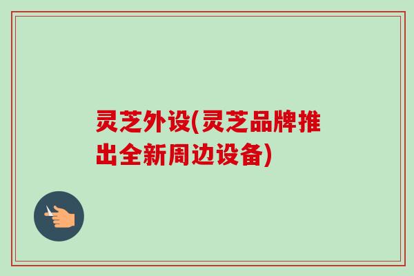 灵芝外设(灵芝品牌推出全新周边设备) 灵芝外设(灵芝品牌推出全新周边设备)
