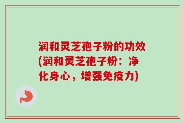 润和灵芝孢子粉的功效(润和灵芝孢子粉：净化身心，增强免疫力)