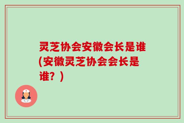 灵芝协会安徽会长是谁(安徽灵芝协会会长是谁?) 灵芝协会安徽会长是谁(安徽灵芝协会会长是谁?)