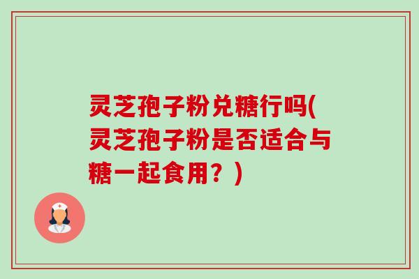 灵芝孢子粉兑糖行吗(灵芝孢子粉是否适合与糖一起食用？)