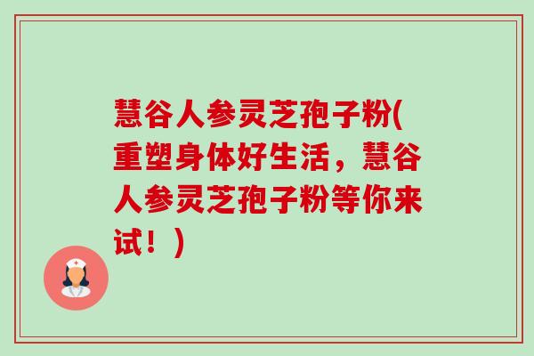 慧谷人参灵芝孢子粉(重塑身体好生活，慧谷人参灵芝孢子粉等你来试！)