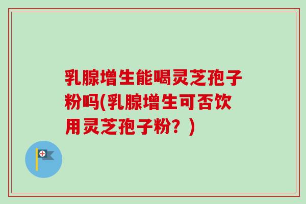 乳腺增生能喝灵芝孢子粉吗(乳腺增生可否饮用灵芝孢子粉?) 乳腺增生能喝灵芝孢子粉吗(乳腺增生可否饮用灵芝孢子粉?)