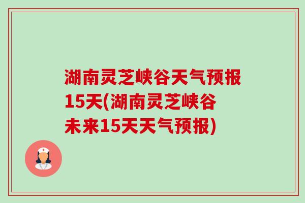 湖南灵芝峡谷天气预报15天(湖南灵芝峡谷未来15天天气预报)